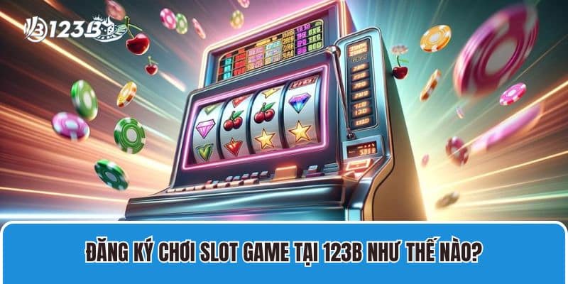 Top Game Slot Hay Dành Cho Mọi Tân Thủ Làm Giàu 4 Đăng ký chơi slot game tại 123B như thế nào?
